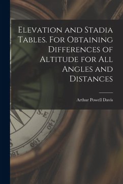 Elevation and Stadia Tables. For Obtaining Differences of Altitude for all Angles and Distances - Davis, Arthur Powell