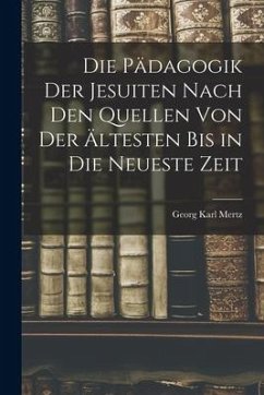 Die Pädagogik der Jesuiten Nach den Quellen von der Ältesten bis in die Neueste Zeit - Mertz, Georg Karl