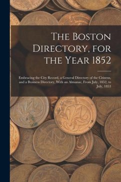 The Boston Directory, for the Year 1852: Embracing the City Record, a General Directory of the Citizens, and a Business Directory, With an Almanac, Fr - Anonymous