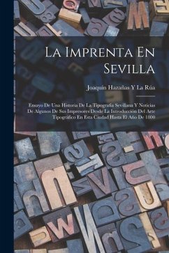 La Imprenta En Sevilla: Ensayo De Una Historia De La Tipografía Sevillana Y Noticias De Algunos De Sus Impresores Desde La Introducción Del Ar - La Rúa, Joaquín Hazañas Y.