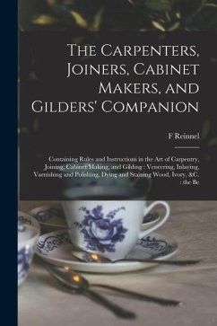 The Carpenters, Joiners, Cabinet Makers, and Gilders' Companion: Containing Rules and Instructions in the art of Carpentry, Joining, Cabinet Making, a - Reinnel, F.