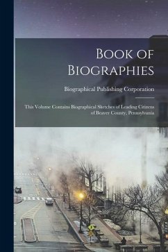 Book of Biographies: This Volume Contains Biographical Sketches of Leading Citizens of Beaver County, Pennsylvania - Corporation, Biographical Publishing