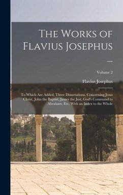The Works of Flavius Josephus ...: To Which Are Added, Three Dissertations, Concerning Jesus Christ, John the Baptist, James the Just, God's Command t - Josephus, Flavius
