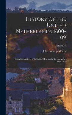 History of the United Netherlands 1600-09: From the Death of William the Silent to the Twelve Year's Truce, 1600; Volume IV - Motley, John Lothrop