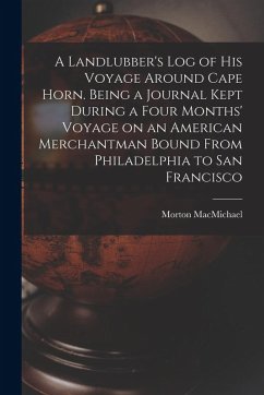 A Landlubber's log of his Voyage Around Cape Horn. Being a Journal Kept During a Four Months' Voyage on an American Merchantman Bound From Philadelphi - Macmichael, Morton