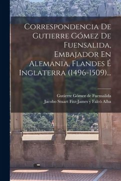 Correspondencia De Gutierre Gómez De Fuensalida, Embajador En Alemania, Flandes É Inglaterra (1496-1509)... Cover Correspondencia De Gutierre Gómez De Fuensalida, Embajador En Alemania, Flandes É Inglaterra (1496-1509)...