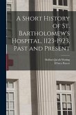 A Short History of St. Bartholomew's Hospital, 1123-1923, Past and Present