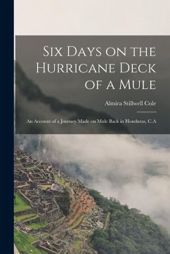 Six Days on the Hurricane Deck of a Mule; an Account of a Journey Made on Mule Back in Honduras, C.A - Stillwell, Cole Almira