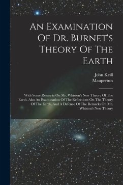 An Examination Of Dr. Burnet's Theory Of The Earth: With Some Remarks On Mr. Whiston's New Theory Of The Earth. Also An Examination Of The Reflections - Keill, John; Maupertuis