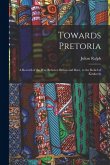 Towards Pretoria: A Record of the War Between Briton and Boer, to the Relief of Kimberly Towards Pretoria: A Record of the War Between Briton and Boer, to the Relief of Kimberly