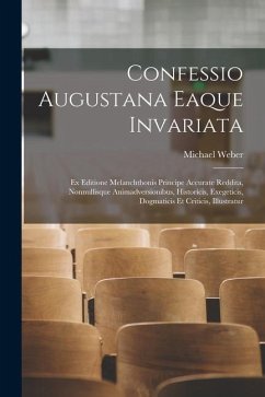 Confessio Augustana Eaque Invariata: Ex Editione Melanchthonis Principe Accurate Reddita, Nonnullisque Animadversionibus, Historicis, Exegeticis, Dogm - Weber, Michael