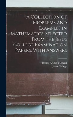 A Collection of Problems and Examples in Mathematics. Selected From the Jesus College Examination Papers, With Answers - Morgan, Henry Arthur
