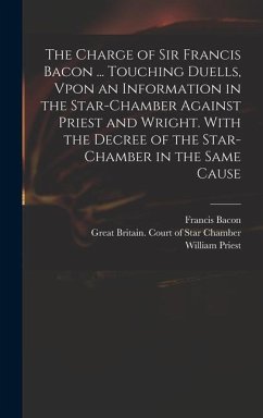 The Charge of Sir Francis Bacon ... Touching Duells, Vpon an Information in the Star-Chamber Against Priest and Wright. With the Decree of the Star-Chamber in the Same Cause - Bacon, Francis; Priest, William; Wright, Richard