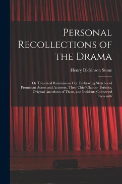 Personal Recollections of the Drama: Or Theatrical Reminiscen- Ces, Embracing Sketches of Prominent Actors and Actresses, Their Chief Charac- Teristic - Stone, Henry Dickinson