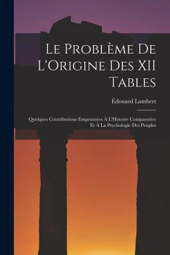 Le Problème De L'Origine Des XII Tables: Quelques Contributions Empruntées À L'Histoire Comparative Et À La Psychologie Des Peuples - Lambert, Édouard