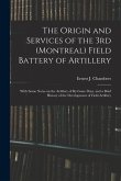 The Origin and Services of the 3rd (Montreal) Field Battery of Artillery: With Some Notes on the Artillery of By-gone Days, and a Brief History of the