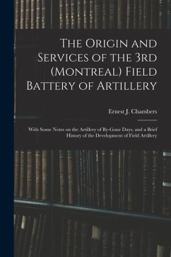 The Origin and Services of the 3rd (Montreal) Field Battery of Artillery: With Some Notes on the Artillery of By-gone Days, and a Brief History of the - Chambers, Ernest J.