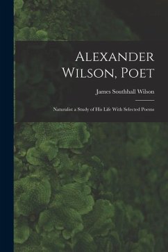 Alexander Wilson, Poet: Naturalist a Study of his Life With Selected Poems - Wilson, James Southhall