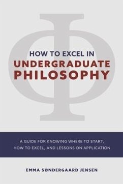 How to Excel in Undergraduate Philosophy: A Guide for Knowing Where to Start, How to Excel, and Lessons on Application - Sondergaard Jensen, Emma
