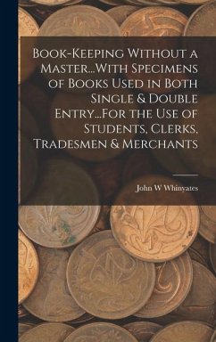 Book-Keeping Without a Master...With Specimens of Books Used in Both Single & Double Entry...For the Use of Students, Clerks, Tradesmen & Merchants - Whinyates, John W.