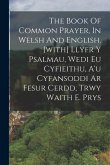 The Book Of Common Prayer, In Welsh And English. [with] Llyfr Y Psalmau, Wedi Eu Cyfieithu, A'u Cyfansoddi Ar Fesur Cerdd, Trwy Waith E. Prys