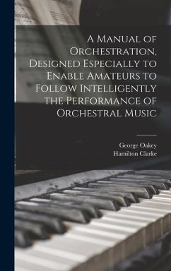 A Manual of Orchestration, Designed Especially to Enable Amateurs to Follow Intelligently the Performance of Orchestral Music - Oakey, George; Clarke, Hamilton