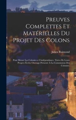 Preuves complettes et matérielles du projet des colons: Pour mener les colonies a l'indépendance, tirées de leurs propres écrits; ouvrage présenté à l - Raimond, Julien