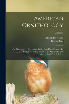 American Ornithology; or, The Natural History of the Birds of the United States... By ALexander Wilson. With a Sketch of the Author's Life, by George - Ord, George; Wilson, Alexander