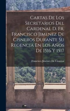 Cartas De Los Secretarios Del Cardenal D. Fr. Francisco Jimenez De Cisneros Durante Su Regencia En Los Años De 1516 Y 1517 - de Cisneros, Francisco Jiménez