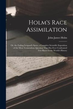 Holm's Race Assimilation: Or, the Fading Leopard's Spots; a Complete Scientific Exposition of the Most Tremendous Question That Has Ever Confron - Holm, John James