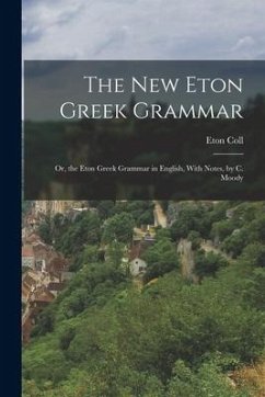 The New Eton Greek Grammar: Or, the Eton Greek Grammar in English, With Notes, by C. Moody - Coll, Eton