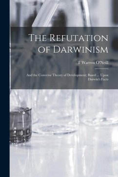 The Refutation of Darwinism: And the Converse Theory of Development; Based ... Upon Darwin's Facts - O'Neill, T. Warren