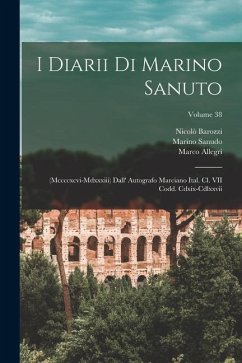 I Diarii Di Marino Sanuto: (Mccccxcvi-Mdxxxiii) Dall' Autografo Marciano Ital. Cl. VII Codd. Cdxix-Cdlxxvii; Volume 38 - Fulin, Rinaldo; Barozzi, Nicolò; Sanudo, Marino