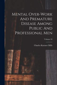 Mental Over-work And Premature Disease Among Public And Professional Men; Volume 34 - Mills, Charles Karsner