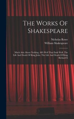 The Works Of Shakespeare: Much Ado About Nothing. All's Well That Ends Well. The Life And Death Of King John. The Life And Death Of King Richard - Shakespeare, William; Rowe, Nicholas