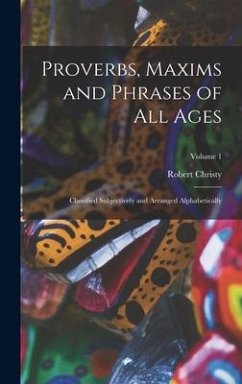 Proverbs, Maxims and Phrases of All Ages: Classified Subjectively and Arranged Alphabetically; Volume 1 - Christy, Robert