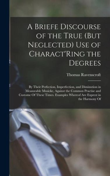 A Briefe Discourse of the True (But Neglected) Use of Charact'Ring the Degrees: By Their Perfection, Imperfection, and Diminution in Measurable Musick