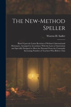 The New-Method Speller: Based Upon the Latest Revision of Webster's International Dictionary, Arranged in Accordance With the Laws of Associat - Sadler, Warren H.
