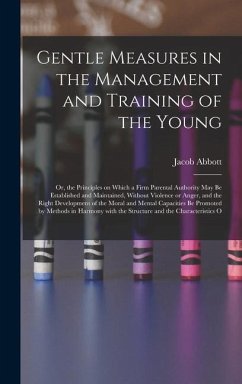 Gentle Measures in the Management and Training of the Young: Or, the Principles on Which a Firm Parental Authority May Be Established and Maintained, - Abbott, Jacob