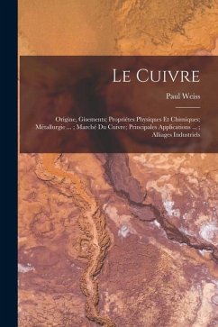Le Cuivre: Origine, Gisements; Propriétes Physiques Et Chimiques; Métallurgie ...; Marché Du Cuivre; Principales Applications ... - Weiss, Paul