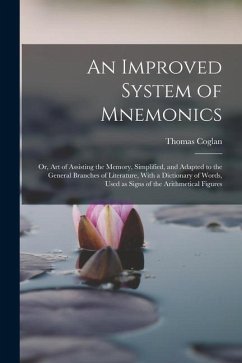 An Improved System of Mnemonics: Or, Art of Assisting the Memory, Simplified, and Adapted to the General Branches of Literature, With a Dictionary of - Coglan, Thomas