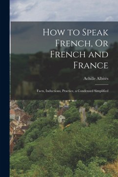Cover How to Speak French, Or French and France: Facts, Inductions, Practice, a Condensed Simplified