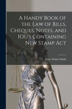 A Handy Book of the Law of Bills, Cheques, Notes, and IOU's Containing New Stamp Act - Smith, James Walter