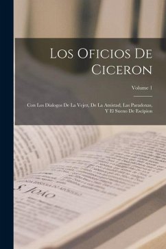 Los Oficios De Ciceron: Con Los Dialogos De La Vejez, De La Amistad, Las Paradoxas, Y El Sueno De Escipion; Volume 1 - Anonymous