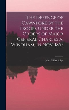The Defence of Cawnpore by the Troops Under the Orders of Major General Charles A. Windham, in Nov. 1857 - Adye, John Miller