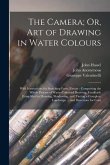 The Camera; Or, Art of Drawing in Water Colours: With Instructions for Sketching Form Nature: Comprising the Whole Process of Water-Coloured Drawing,