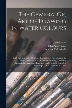 The Camera; Or, Art of Drawing in Water Colours: With Instructions for Sketching Form Nature: Comprising the Whole Process of Water-Coloured Drawing, - Valentinelli, Giuseppe; Anonymous, John; Hassel, John