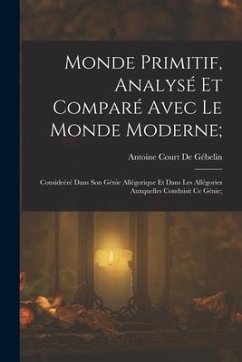 Monde Primitif, Analysé Et Comparé Avec Le Monde Moderne;: Consideéré Dans Son Génie Allégorique Et Dans Les Allégories Auxquelles Conduisit Ce Génie;