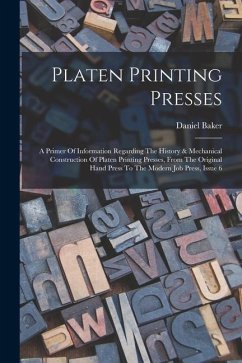 Platen Printing Presses: A Primer Of Information Regarding The History & Mechanical Construction Of Platen Printing Presses, From The Original - Baker, Daniel