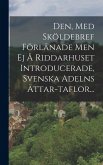 Den, Med Sköldebref Förlänade Men Ej Å Riddarhuset Introducerade, Svenska Adelns Ättar-taflor... Den, Med Sköldebref Förlänade Men Ej Å Riddarhuset Introducerade, Svenska Adelns Ättar-taflor...